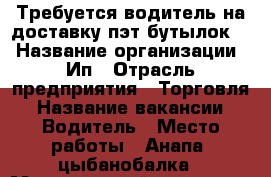 Требуется водитель на доставку пэт бутылок.  › Название организации ­ Ип › Отрасль предприятия ­ Торговля › Название вакансии ­ Водитель › Место работы ­ Анапа, цыбанобалка › Минимальный оклад ­ 25 000 › Максимальный оклад ­ 40 000 › Возраст от ­ 20 › Возраст до ­ 30 - Краснодарский край Работа » Вакансии   